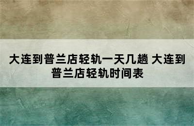 大连到普兰店轻轨一天几趟 大连到普兰店轻轨时间表